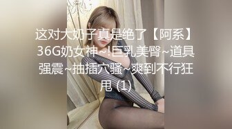 这对大奶子真是绝了【阿系】36G奶女神~!巨乳美臀~道具强震~抽插穴骚~爽到不行狂甩 (1)