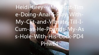 Heidi-Grey---My-First-Time-Doing-Anal-I-Play-With-My-Clit-and-Vibrate-Till-I-Cum-as-He-Pounds-My-Ass-Hole-With-His-Cock-PD4PHwE4