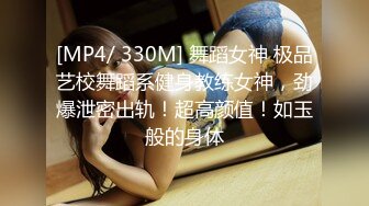 [MP4/ 330M] 舞蹈女神 极品艺校舞蹈系健身教练女神，劲爆泄密出轨！超高颜值！如玉般的身体