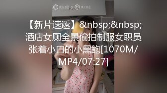 【新片速遞】&nbsp;&nbsp;酒店女厕全景偷拍制服女职员张着小口的小黑鲍[1070M/MP4/07:27]