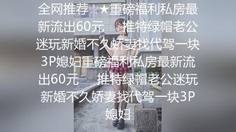 全网推荐☆★重磅福利私房最新流出60元❤️推特绿帽老公迷玩新婚不久娇妻找代驾一块3P媳妇重磅福利私房最新流出60元❤️推特绿帽老公迷玩新婚不久娇妻找代驾一块3P媳妇