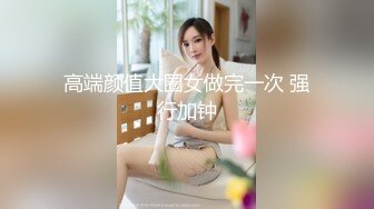 高端颜值大圈女做完一次 强行加钟