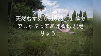 天然むすめ 061821_01 喉奥でしゃぶってあげるね 君島りょうこ