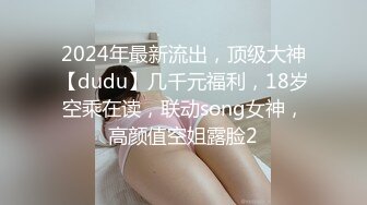 2024年最新流出，顶级大神【dudu】几千元福利，18岁空乘在读，联动song女神，高颜值空姐露脸2