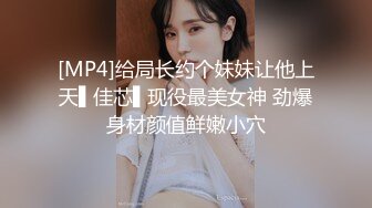 [MP4]给局长约个妹妹让他上天▌佳芯▌现役最美女神 劲爆身材颜值鲜嫩小穴