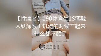 【性瘾者】190体育生1S猛戳人妖深喉！饥渴的时候艹起来什么都不顾了