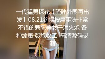 一代猛男探花【骚胖外围再出发】08.21约操按摩手法非常不错的兼职美女干泻火炮 各种舔裹 怼炮收工  高清源码录制