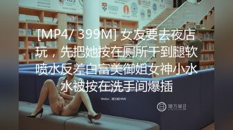 [MP4/ 399M] 女友要去夜店玩，先把她按在厕所干到腿软喷水反差白富美御姐女神小水水被按在洗手间爆插