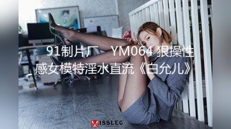 ✿91制片厂✿ YM064 狠操性感女模特淫水直流《白允儿》