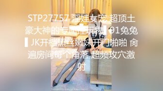 STP27757 淫娃女宠 超顶土豪大神的专属性玩物▌91兔兔▌JK开档黑丝嫩妹开门啪啪 肏遍房间每个角落 超频攻穴激射