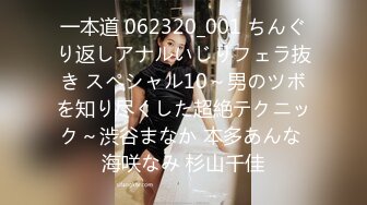 一本道 062320_001 ちんぐり返しアナルいじりフェラ抜き スペシャル10～男のツボを知り尽くした超絶テクニック～渋谷まなか 本多あんな 海咲なみ 杉山千佳