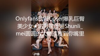 Onlyfans动漫Coser爆乳巨臀美少女★宅男榨汁姬Shunli_mei圆圆的大奶球塞到你嘴里