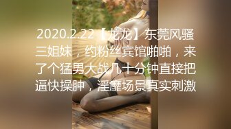 2020.2.22【龙龙】东莞风骚三姐妹，约粉丝宾馆啪啪，来了个猛男大战几十分钟直接把逼快操肿，淫靡场景真实刺激