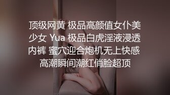 顶级网黄 极品高颜值女仆美少女 Yua 极品白虎淫液浸透内裤 蜜穴迎合炮机无上快感 高潮瞬间潮红俏脸超顶