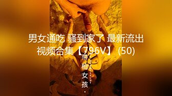 男女通吃 骚到家了 最新流出视频合集【796V】 (50)