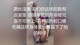 黑丝淫妻 哥们你这样拍我有点紧张 眼镜单男指奸亲吻完急不可耐上马 不能内射口爆吃精这样身体里也算留下了他的种子