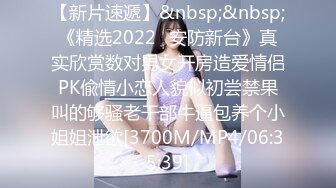 【新片速遞】&nbsp;&nbsp;《精选2022✅安防新台》真实欣赏数对男女开房造爱情侣PK偸情小恋人貌似初尝禁果叫的够骚老干部牛逼包养个小姐姐泄欲[3700M/MP4/06:35:39]