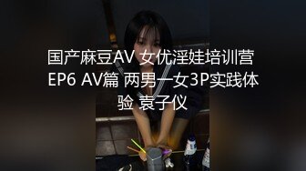 国产麻豆AV 女优淫娃培训营 EP6 AV篇 两男一女3P实践体验 袁子仪