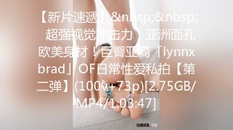 【新片速遞】&nbsp;&nbsp;✨超强视觉冲击力！亚洲面孔欧美身材！巨臀亚裔「lynnxbrad」OF日常性爱私拍【第二弹】(100v+73p)[2.75GB/MP4/1:03:47]