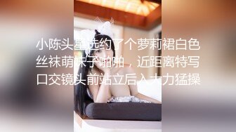 小陈头星选约了个萝莉裙白色丝袜萌妹子啪啪，近距离特写口交镜头前站立后入大力猛操