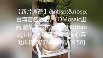 【新片速遞】&nbsp;&nbsp;台湾著名摄影师EDMosaic出品 激战雪白美乳女神Hotbabegirl小婕 风骚女模特专心吞吐肉棒[377M/MP4/46:50]