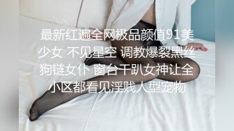 最新红遍全网极品颜值91美少女 不见星空 调教爆裂黑丝狗链女仆 窗台干趴女神让全小区都看见淫贱人型宠物