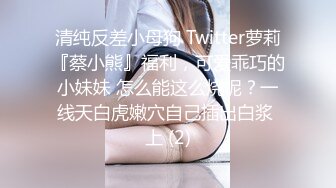 清纯反差小母狗 Twitter萝莉『蔡小熊』福利，可爱乖巧的小妹妹 怎么能这么烧呢？一线天白虎嫩穴自己插出白浆 上 (2)