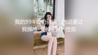 我的99年D奶骚逼，她说要让我操喷-女神-白袜-性奴