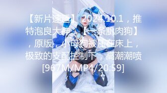 【新片速遞】 2024.10.1，推特泡良大神，【一条肌肉狗】，原版，小母狗被压在床上，极致的支配控制下，高潮潮喷[967M/MP4/20:59]