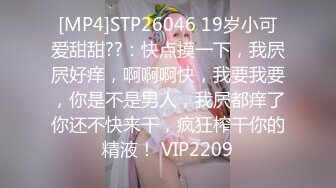 [MP4]STP26046 19岁小可爱甜甜??：快点摸一下，我屄屄好痒，啊啊啊快，我要我要，你是不是男人，我屄都痒了你还不快来干，疯狂榨干你的精液！ VIP2209