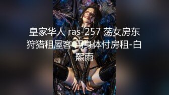 皇家华人 ras-257 荡女房东狩猎租屋客 用身体付房租-白熙雨