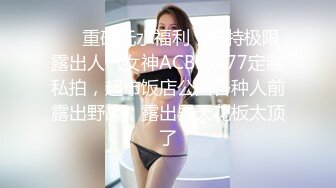 ❤️重磅无水福利，推特极限露出人气女神ACBL3377定制私拍，超市饭店公园各种人前露出野战，露出界天花板太顶了