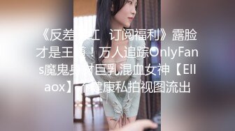 《反差网红✿订阅福利》露脸才是王道！万人追踪OnlyFans魔鬼身材巨乳混血女神【Ellaox】不健康私拍视图流出