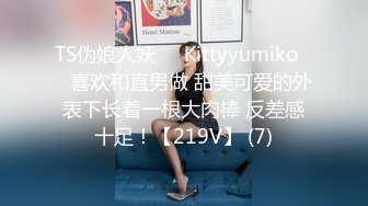 TS伪娘人妖❤️Kittyyumiko❤️喜欢和直男做 甜美可爱的外表下长着一根大肉棒 反差感十足！【219V】 (7)