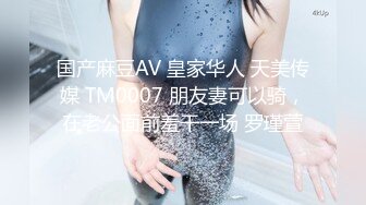 国产麻豆AV 皇家华人 天美传媒 TM0007 朋友妻可以骑，在老公面前羞干一场 罗瑾萱