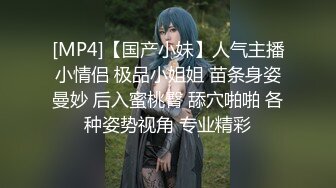 [MP4]【国产小妹】人气主播小情侣 极品小姐姐 苗条身姿曼妙 后入蜜桃臀 舔穴啪啪 各种姿势视角 专业精彩