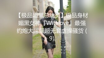 【极品媚黑总动员】极品身材媚黑女神『Wifelove』最强约炮大屌黑超无套虐操骚货 (9)