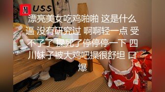 漂亮美女吃鸡啪啪 这是什么逼 没有研究过 啊啊轻一点 受不了了 操死了停停停一下 四川妹子被大鸡吧操很舒坦 口爆