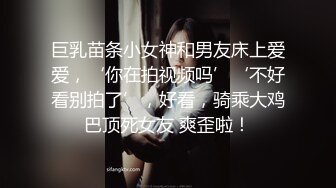 巨乳苗条小女神和男友床上爱爱，‘你在拍视频吗’‘不好看别拍了’，好看，骑乘大鸡巴顶死女友 爽歪啦！