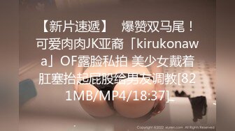 【新片速遞】✨爆赞双马尾！可爱肉肉JK亚裔「kirukonawa」OF露脸私拍 美少女戴着肛塞抬起屁股给男友调教[821MB/MP4/18:37]