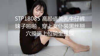 STP18085 高颜值美乳牛仔裤妹子啪啪，穿上女仆装黑丝掰穴摸逼上位骑坐猛操