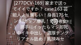 [277DCV-169] 家まで送ってイイですか？ case.163 芸能人より美しい！身長175センチIカップ爆乳！奇跡の女！⇒勝手にイッたらマジ即死！中イキ中出し！濃厚チングリアナル舐め！乳挟みセ