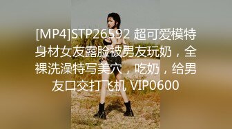 [MP4]STP26592 超可爱模特身材女友露脸被男友玩奶，全裸洗澡特写美穴，吃奶，给男友口交打飞机 VIP0600