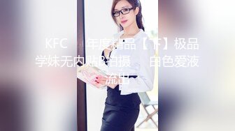 ✿KFC❤️年度精品【下】极品学妹无内贴B拍摄❤️白色爱液流出