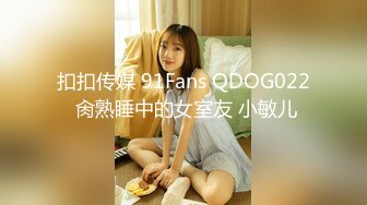 扣扣传媒 91Fans QDOG022 肏熟睡中的女室友 小敏儿