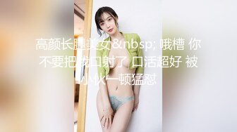 高颜长腿美女&nbsp; 哦槽 你不要把我口射了 口活超好 被小伙一顿猛怼