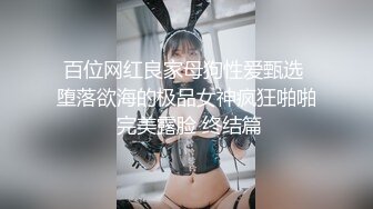 百位网红良家母狗性爱甄选 堕落欲海的极品女神疯狂啪啪 完美露脸 终结篇