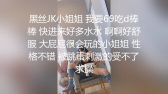 黑丝JK小姐姐 我要69吃d棒棒 快进来好多水水 啊啊好舒服 大屁屁很会玩的小姐姐 性格不错 被跳蛋刺激的受不了求操