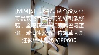 [MP4]STP26470 两个渣女小可爱双飞草大哥玩的好刺激好骚，全程露脸一起舔鸡巴吸蛋蛋，激情性爱椅上位轮草大哥还被姐妹吃奶 VIP0600