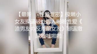 【最新❤️性爱泄密】极嫩小女友操逼破处后入啪啪性爱《渣男友の反差前女友》掰逼撒尿嘘嘘啪啪